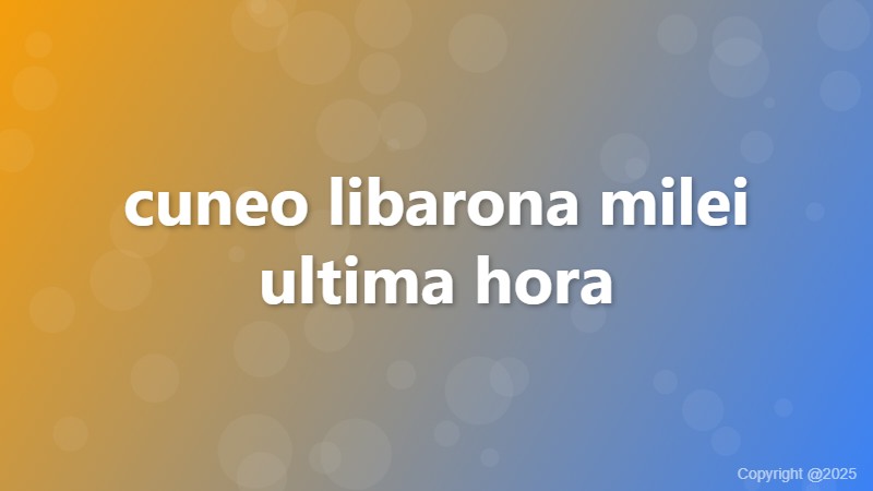 cuneo libarona milei ultima hora